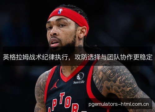 英格拉姆战术纪律执行,攻防选择与团队协作更稳定 英格拉姆战术纪律执行,攻防选择与团队协作更稳定