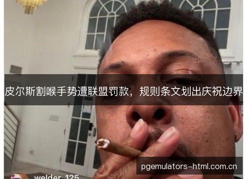 皮尔斯割喉手势遭联盟罚款,规则条文划出庆祝边界 皮尔斯割喉手势遭联盟罚款,规则条文划出庆祝边界